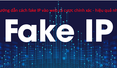Hướng dẫn cách fake IP vào web cá cược chính xác – hiệu quả cao